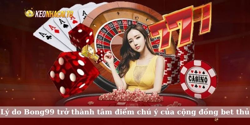 Lý do Bong99 trở thành tâm điểm chú ý của cộng đồng bet thủ