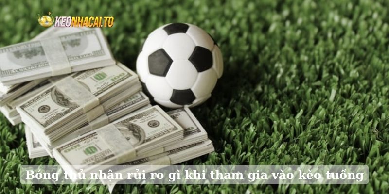Bóng thủ nhận rủi ro gì khi tham gia vào kèo tuồng